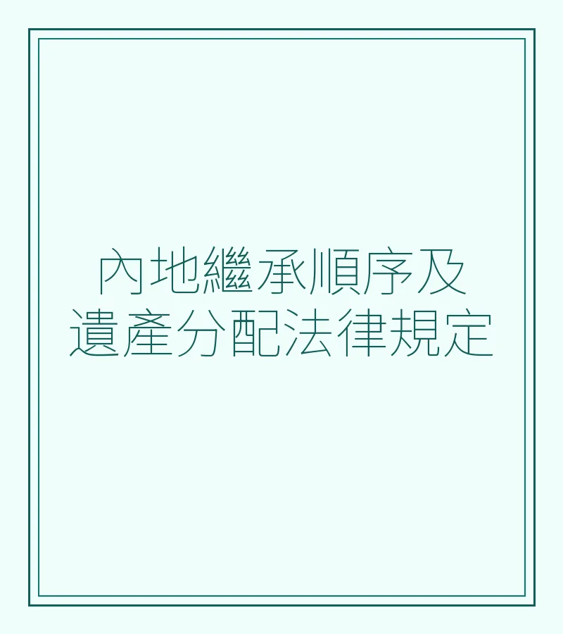 內地繼承順序及遺產分配法律規定