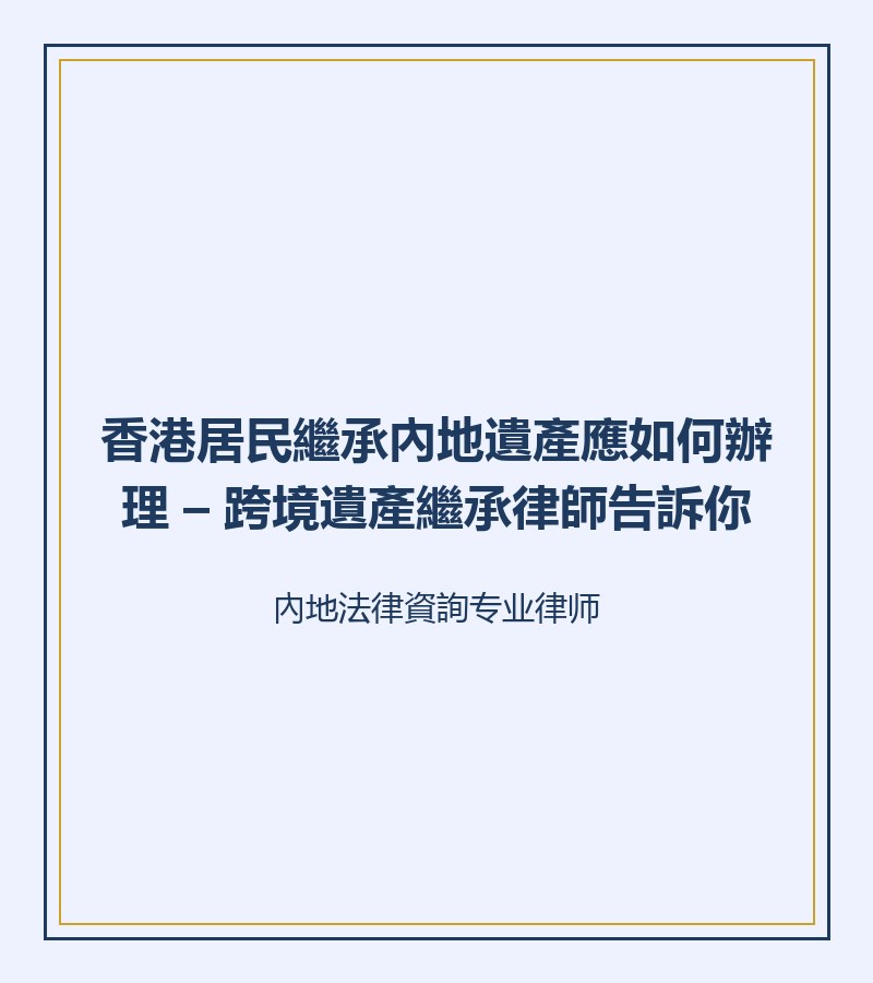 香港居民繼承內地遺產應如何辦理 – 跨境遺產繼承律師告訴你