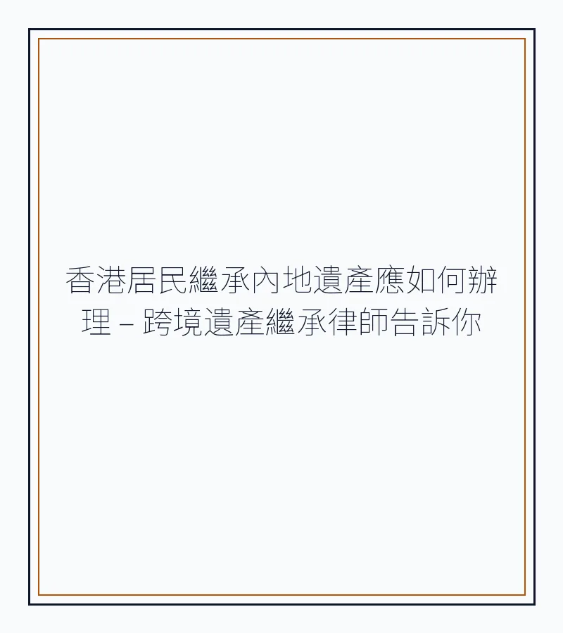 香港居民繼承內地遺產應如何辦理 – 跨境遺產繼承律師告訴你