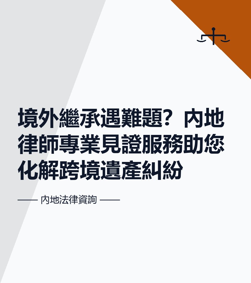 境外繼承遇難題？內地律師專業見證服務助您化解跨境遺產糾紛
